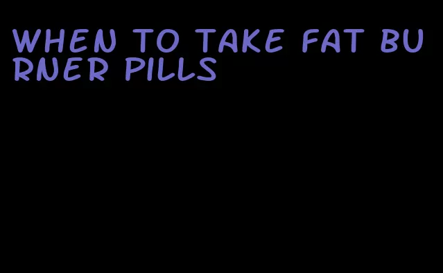 when to take fat burner pills