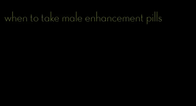 when to take male enhancement pills