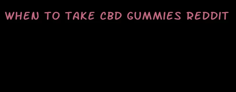 when to take cbd gummies reddit