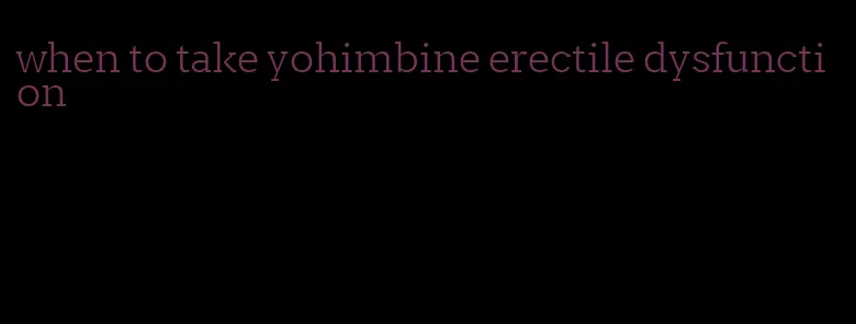 when to take yohimbine erectile dysfunction