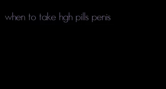 when to take hgh pills penis