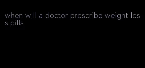 when will a doctor prescribe weight loss pills