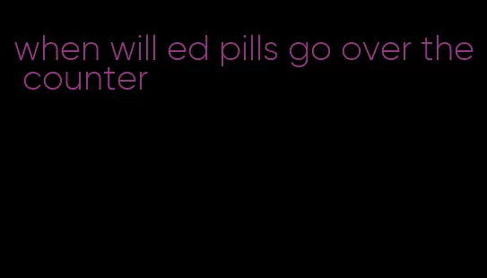 when will ed pills go over the counter