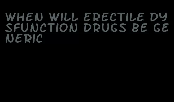 when will erectile dysfunction drugs be generic