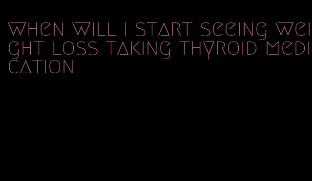 when will i start seeing weight loss taking thyroid medication