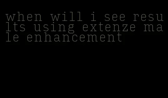 when will i see results using extenze male enhancement