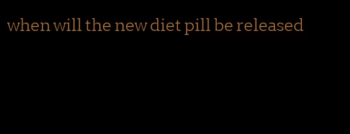 when will the new diet pill be released