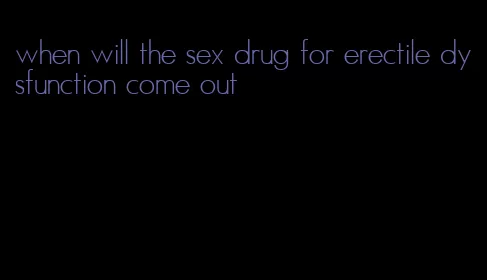 when will the sex drug for erectile dysfunction come out