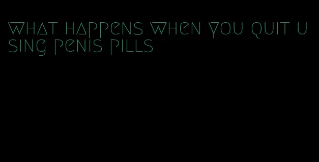 what happens when you quit using penis pills