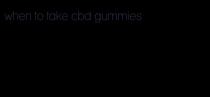 when to take cbd gummies