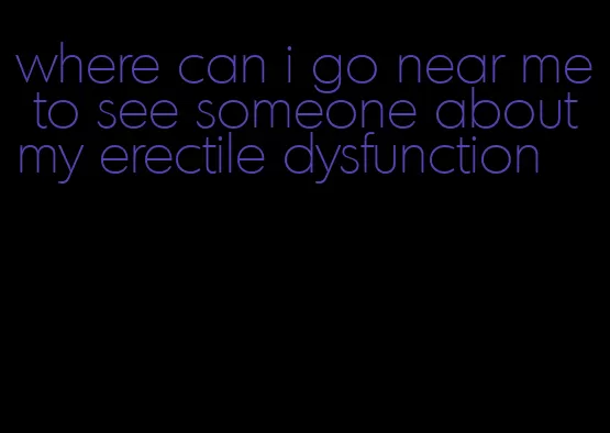 where can i go near me to see someone about my erectile dysfunction