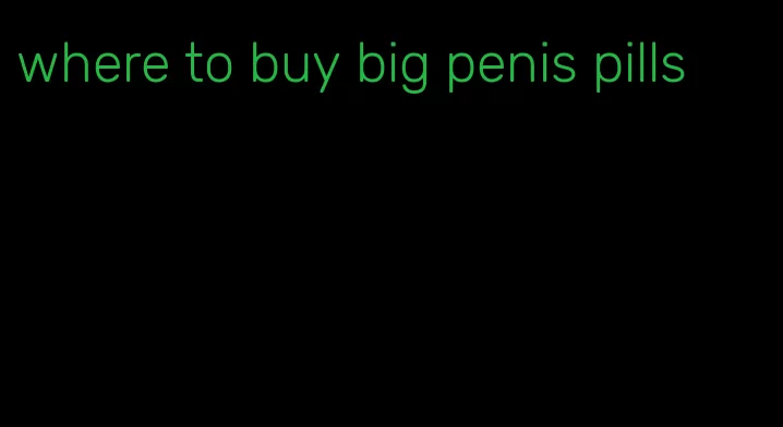 where to buy big penis pills