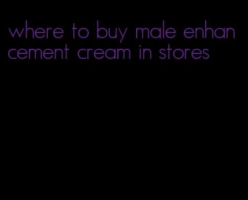 where to buy male enhancement cream in stores