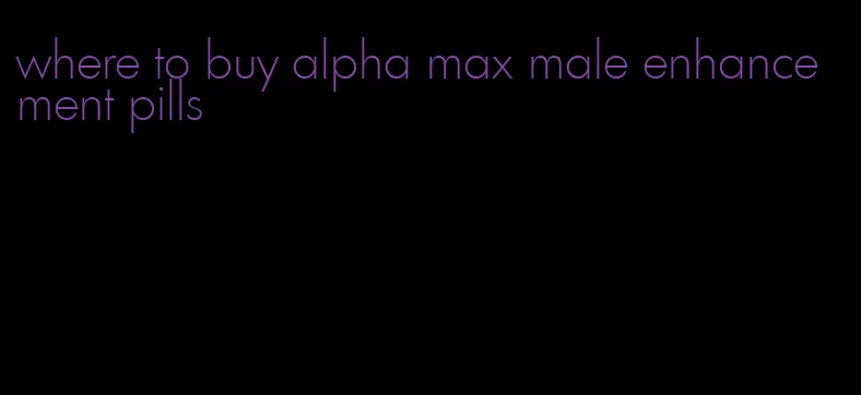 where to buy alpha max male enhancement pills