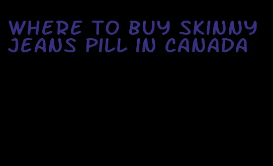 where to buy skinny jeans pill in canada