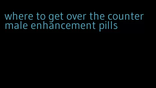 where to get over the counter male enhancement pills