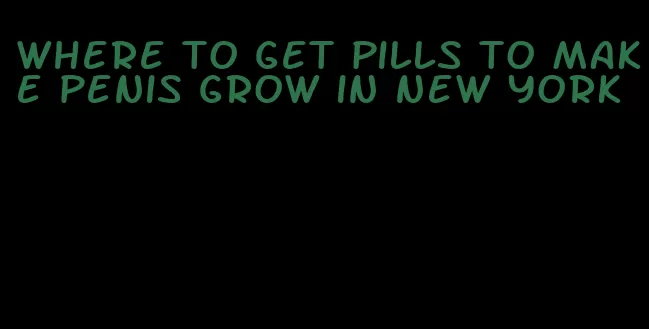 where to get pills to make penis grow in new york