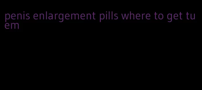 penis enlargement pills where to get tuem