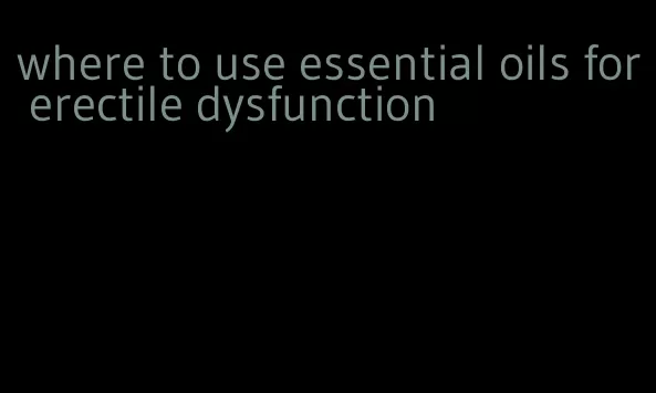 where to use essential oils for erectile dysfunction