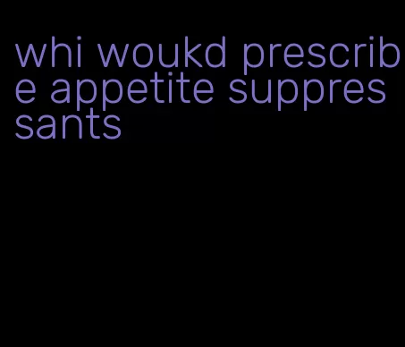 whi woukd prescribe appetite suppressants