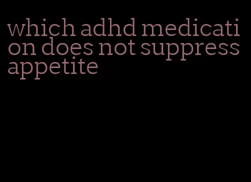 which adhd medication does not suppress appetite