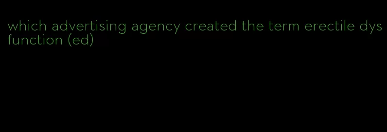 which advertising agency created the term erectile dysfunction (ed)