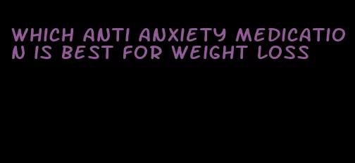 which anti anxiety medication is best for weight loss