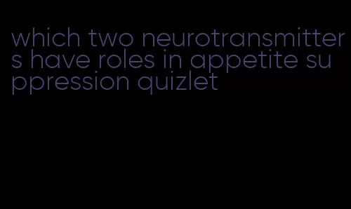 which two neurotransmitters have roles in appetite suppression quizlet