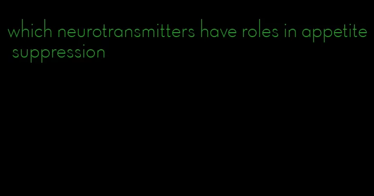 which neurotransmitters have roles in appetite suppression