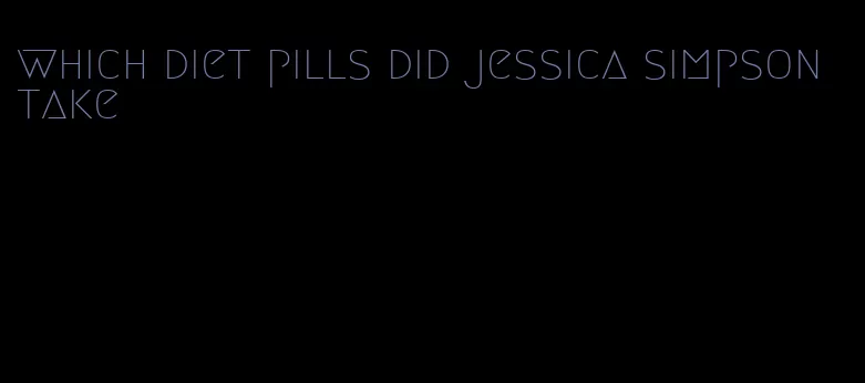 which diet pills did jessica simpson take