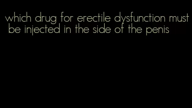 which drug for erectile dysfunction must be injected in the side of the penis