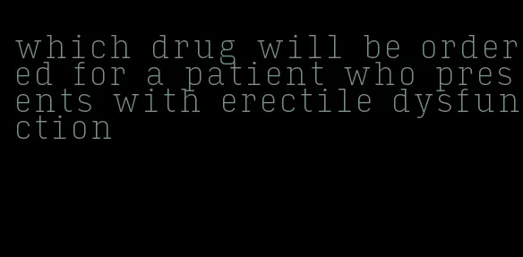 which drug will be ordered for a patient who presents with erectile dysfunction