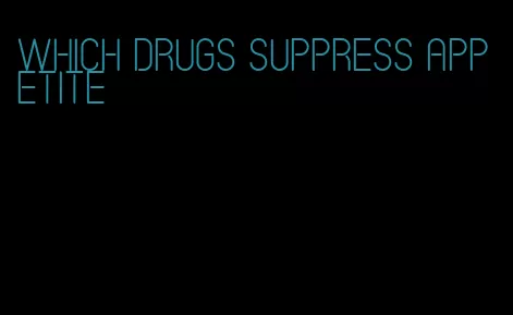 which drugs suppress appetite