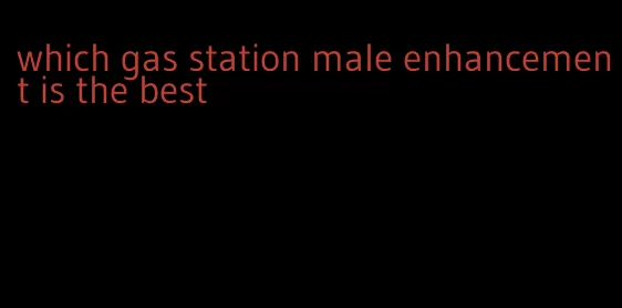 which gas station male enhancement is the best