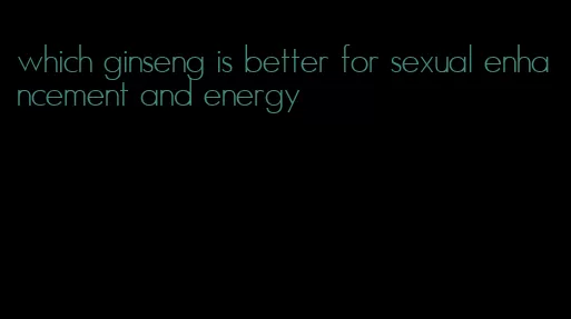 which ginseng is better for sexual enhancement and energy