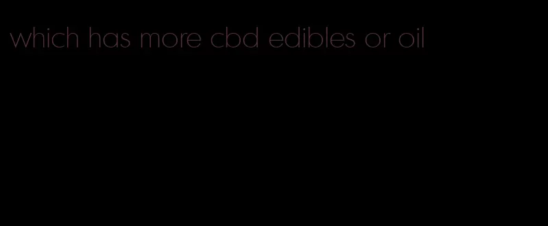 which has more cbd edibles or oil