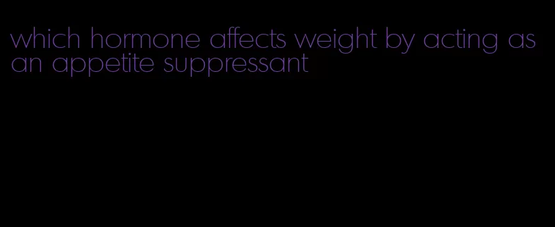 which hormone affects weight by acting as an appetite suppressant