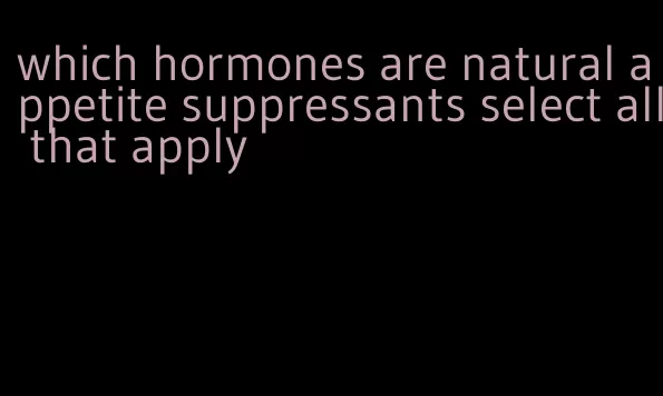 which hormones are natural appetite suppressants select all that apply