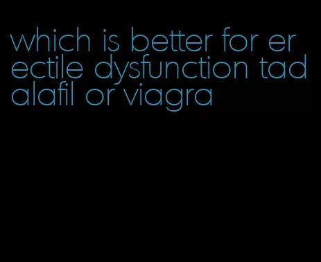 which is better for erectile dysfunction tadalafil or viagra