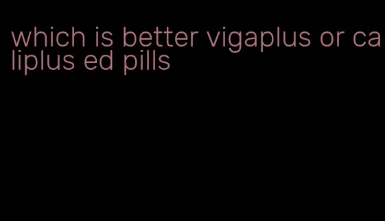 which is better vigaplus or caliplus ed pills