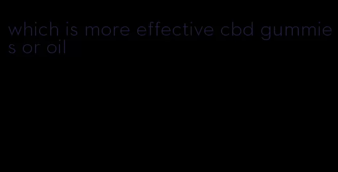 which is more effective cbd gummies or oil