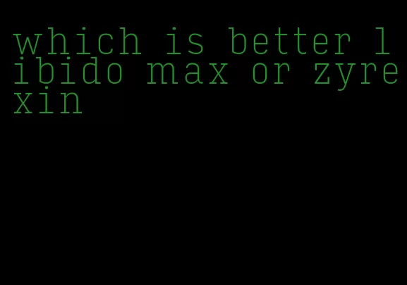 which is better libido max or zyrexin