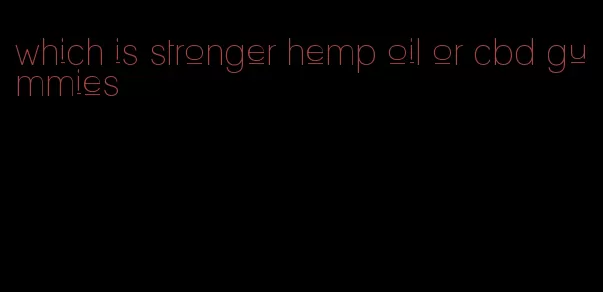 which is stronger hemp oil or cbd gummies