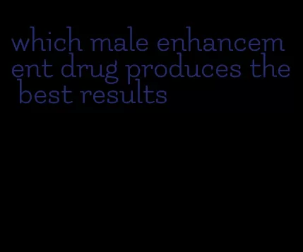 which male enhancement drug produces the best results