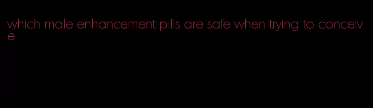 which male enhancement pills are safe when trying to conceive