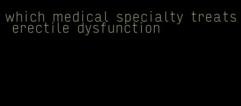 which medical specialty treats erectile dysfunction