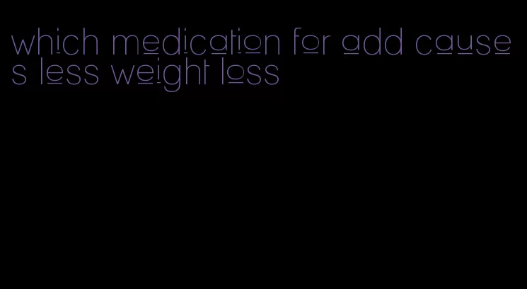 which medication for add causes less weight loss