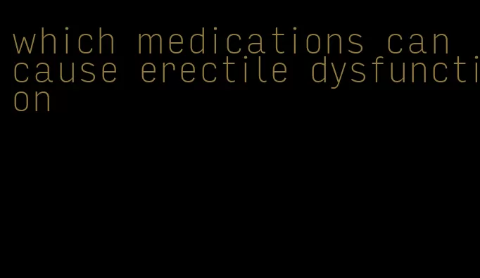 which medications can cause erectile dysfunction