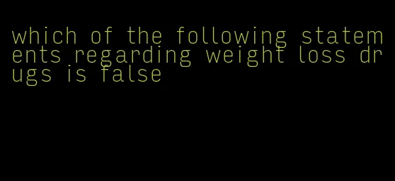 which of the following statements regarding weight loss drugs is false