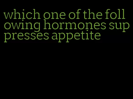 which one of the following hormones suppresses appetite